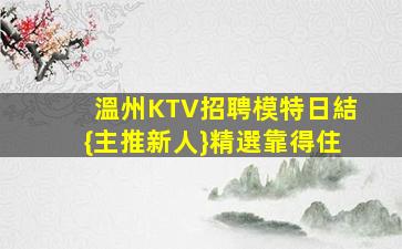 溫州KTV招聘模特日結{主推新人}精選靠得住